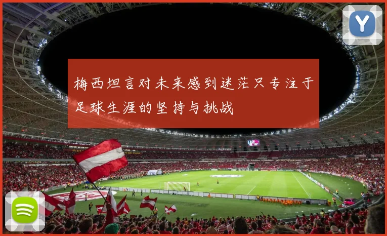 梅西坦言对未来感到迷茫只专注于足球生涯的坚持与挑战