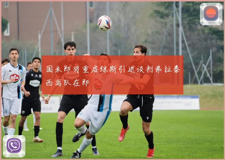 国米即将重启琼斯引进谈判弗拉泰西离队在即