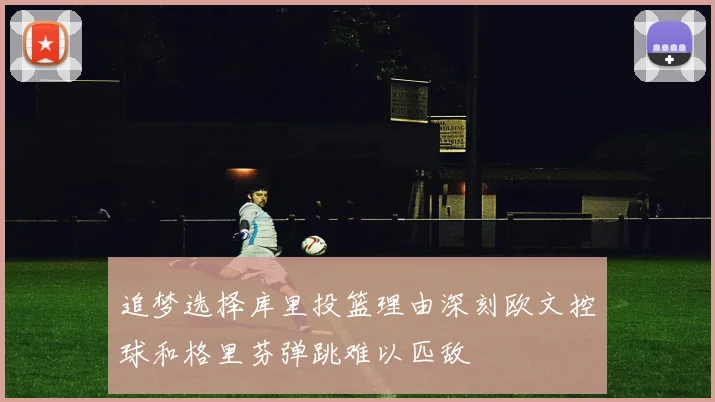 追梦选择库里投篮理由深刻欧文控球和格里芬弹跳难以匹敌