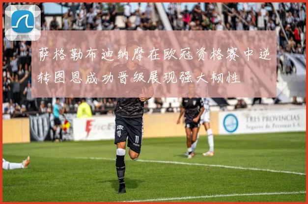 萨格勒布迪纳摩在欧冠资格赛中逆转图恩成功晋级展现强大韧性