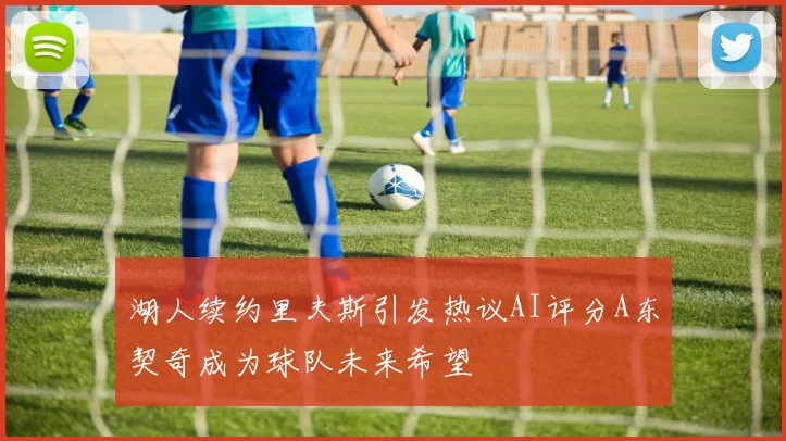 湖人续约里夫斯引发热议AI评分A东契奇成为球队未来希望