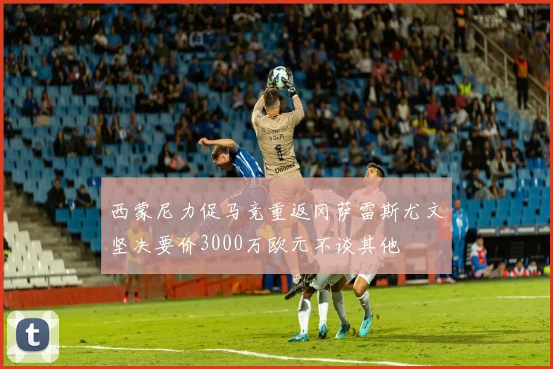 西蒙尼力促马竞重返冈萨雷斯尤文坚决要价3000万欧元不谈其他